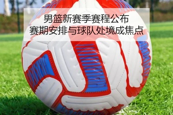 男篮新赛季赛程公布 赛期安排与球队处境成焦点